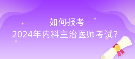 如何報(bào)考2024年內(nèi)科主治醫(yī)師考試？