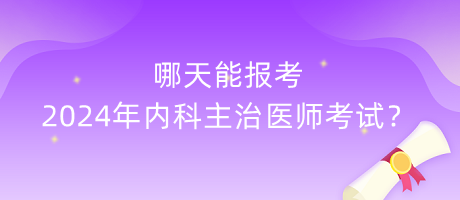 哪天能報考2024年內(nèi)科主治醫(yī)師考試？