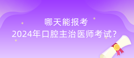 哪天能報(bào)考2024年口腔主治醫(yī)師考試？