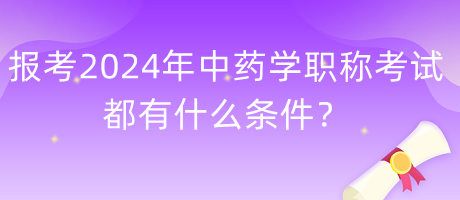 報考2024年中藥學職稱考試都有什么條件？