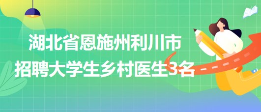 湖北省恩施州利川市衛(wèi)生健康局2023年招聘大學(xué)生鄉(xiāng)村醫(yī)生3名