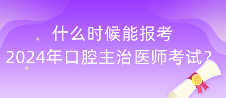 什么時候能報考2024年度口腔主治醫(yī)師考試？