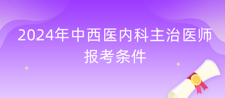 2024年中西醫(yī)結合內科主治醫(yī)師報考條件