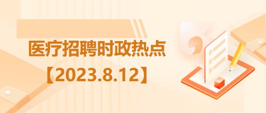 醫(yī)療衛(wèi)生招聘時(shí)事政治：2023年8月12日時(shí)政熱點(diǎn)整理