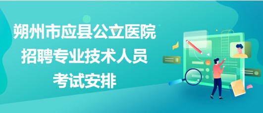 朔州市應縣公立醫(yī)院2023年招聘專業(yè)技術(shù)人員考試安排