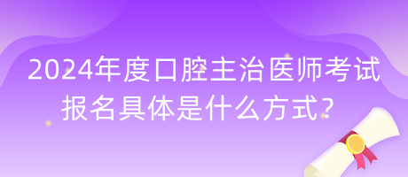 2024年度口腔主治醫(yī)師考試報(bào)名具體是什么方式？