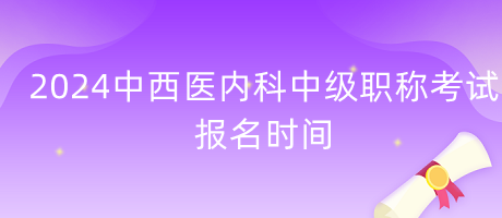 2024年中西醫(yī)內(nèi)科中級職稱考試報(bào)名時(shí)間