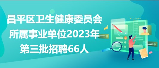 北京市昌平區(qū)衛(wèi)生健康委員會(huì)所屬事業(yè)單位2023年第三批招聘66人