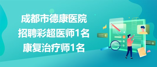 成都市德康醫(yī)院2023年8月招聘彩超醫(yī)師1名、康復(fù)治療師1名
