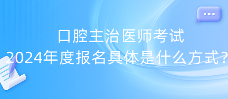 口腔主治醫(yī)師考試2024年度報(bào)名具體是什么方式？