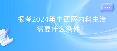 報(bào)考2024年中西醫(yī)內(nèi)科主治需要什么條件？