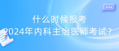 什么時候報考2024年內科主治醫(yī)師考試？