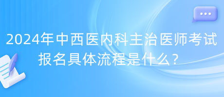 2024年中西醫(yī)內(nèi)科主治醫(yī)師考試報(bào)名具體流程是什么？