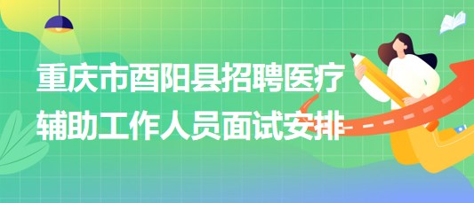 重慶市酉陽縣2023年8月招聘醫(yī)療輔助工作人員面試安排