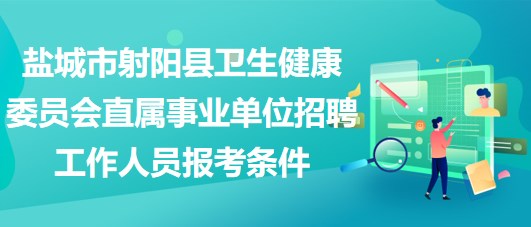 鹽城市射陽縣衛(wèi)生健康委員會直屬事業(yè)單位招聘工作人員報考條件