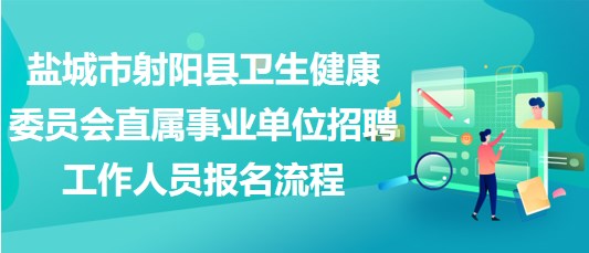 鹽城市射陽(yáng)縣衛(wèi)生健康委員會(huì)直屬事業(yè)單位招聘工作人員報(bào)名流程