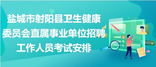 鹽城市射陽(yáng)縣衛(wèi)生健康委員會(huì)直屬事業(yè)單位招聘工作人員考試安排