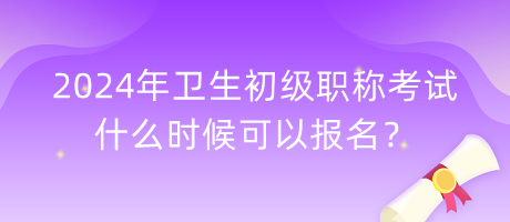 2024年衛(wèi)生初級(jí)職稱考試什么時(shí)候可以報(bào)名？