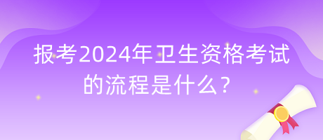 報考2024年衛(wèi)生資格考試的流程是什么？