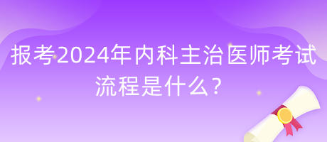 報考2024年內(nèi)科主治醫(yī)師考試的流程是什么？
