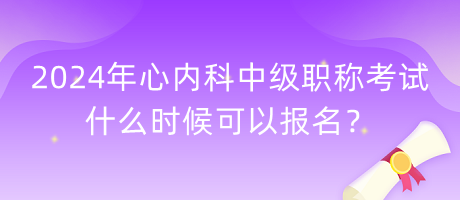 2024年心內(nèi)科中級職稱考試什么時候可以報名？