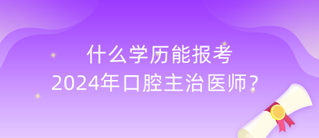 什么學(xué)歷能報考2024年口腔主治醫(yī)師？
