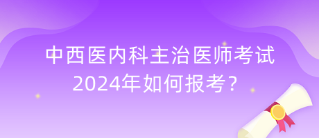 中西醫(yī)內(nèi)科主治醫(yī)師考試2024年如何報考？