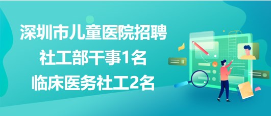 深圳市兒童醫(yī)院2023年招聘社工部干事1名、臨床醫(yī)務(wù)社工2名