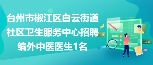 臺州市椒江區(qū)白云街道社區(qū)衛(wèi)生服務(wù)中心招聘編外中醫(yī)醫(yī)生1名