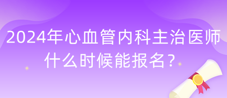 2024年心血管內(nèi)科主治醫(yī)師什么時(shí)候能報(bào)名？