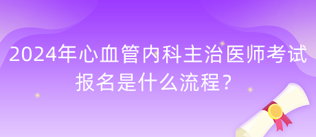 2024年心血管內(nèi)科學主治醫(yī)師考試報名是什么流程？