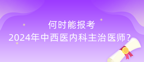 何時(shí)能報(bào)考2024年中西醫(yī)內(nèi)科主治醫(yī)師？