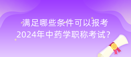 滿足哪些條件可以報考2024年中藥學職稱考試？