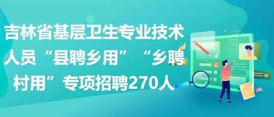 吉林省基層衛(wèi)生專業(yè)技術(shù)人員“縣聘鄉(xiāng)用”“鄉(xiāng)聘村用”專項(xiàng)招聘270人