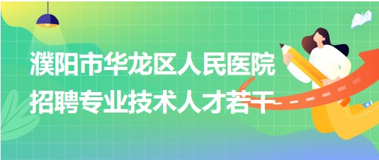 濮陽市華龍區(qū)人民醫(yī)院2023年第四批招聘專業(yè)技術(shù)人才若干