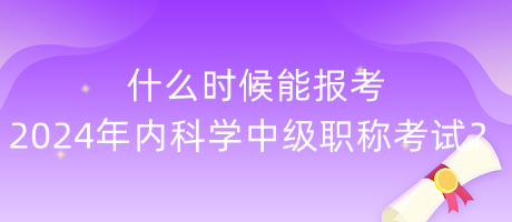 什么時候能報考2024年內(nèi)科學中級職稱考試？