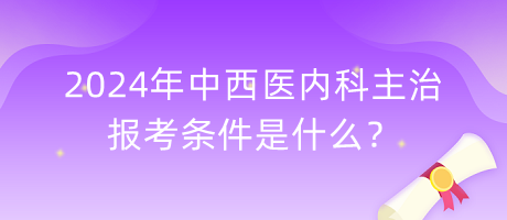 2024年中西醫(yī)內(nèi)科主治報(bào)考條件是什么？