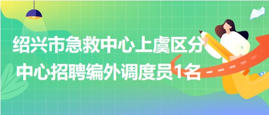 紹興市急救中心上虞區(qū)分中心2023年招聘編外調(diào)度員1名