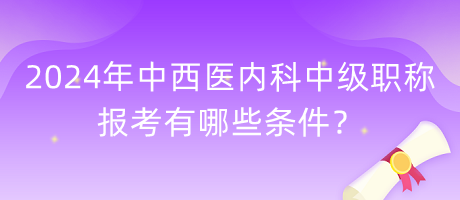 2024年中西醫(yī)內(nèi)科中級職稱報考有哪些條件？