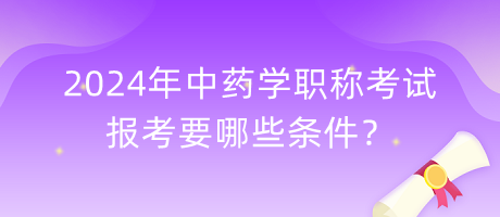 2024年中藥學(xué)職稱考試報考要哪些條件？