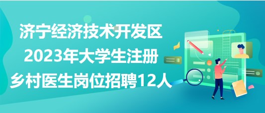 濟寧經(jīng)濟技術(shù)開發(fā)區(qū)2023年大學生注冊鄉(xiāng)村醫(yī)生崗位招聘12人