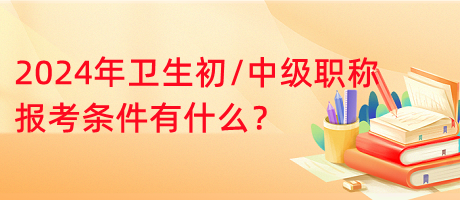 2024年衛(wèi)生初中級職稱報考條件有什么？