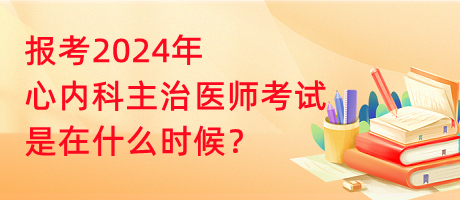 報考2024年心內(nèi)科主治醫(yī)師考試是在什么時候？