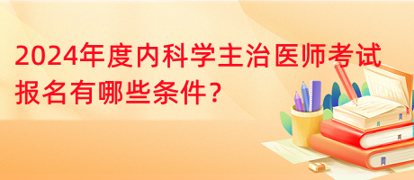 2024年度內(nèi)科學(xué)主治醫(yī)師考試報(bào)名有哪些條件？