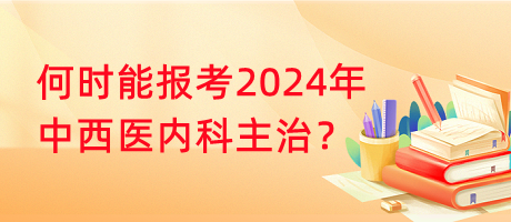 何時(shí)能報(bào)考2024年中西醫(yī)內(nèi)科主治？