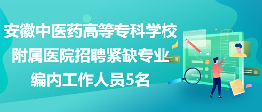 安徽中醫(yī)藥高等?？茖W(xué)校附屬醫(yī)院招聘緊缺專業(yè)編內(nèi)工作人員5名