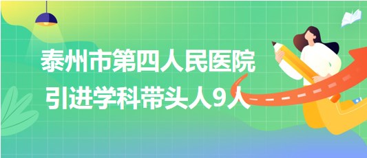 泰州市第四人民醫(yī)院2023年引進(jìn)學(xué)科帶頭人9人