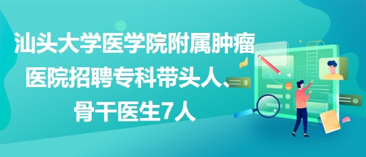 汕頭大學(xué)醫(yī)學(xué)院附屬腫瘤醫(yī)院招聘?？茙ь^人、骨干醫(yī)生7人