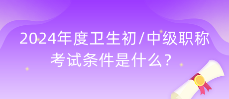 2024年度衛(wèi)生初中級職稱考試條件是什么？