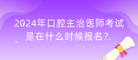 2024年口腔主治醫(yī)師考試是在什么時候報名？